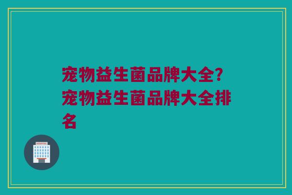 宠物益生菌品牌大全？宠物益生菌品牌大全排名