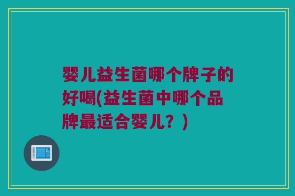 婴儿益生菌哪个牌子的好喝(益生菌中哪个品牌最适合婴儿？)