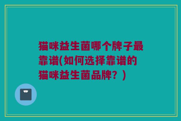 猫咪益生菌哪个牌子最靠谱(如何选择靠谱的猫咪益生菌品牌？)