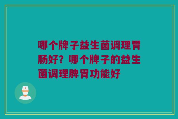 哪个牌子益生菌调理胃肠好？哪个牌子的益生菌调理脾胃功能好