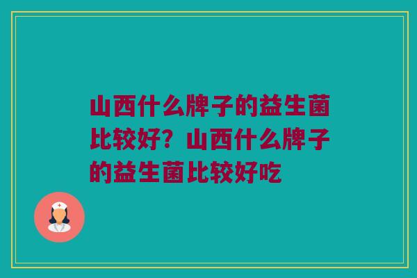 山西什么牌子的益生菌比较好？山西什么牌子的益生菌比较好吃