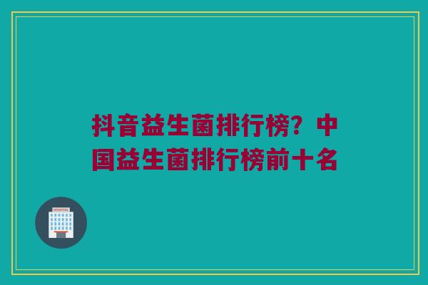 抖音益生菌排行榜？中国益生菌排行榜前十名