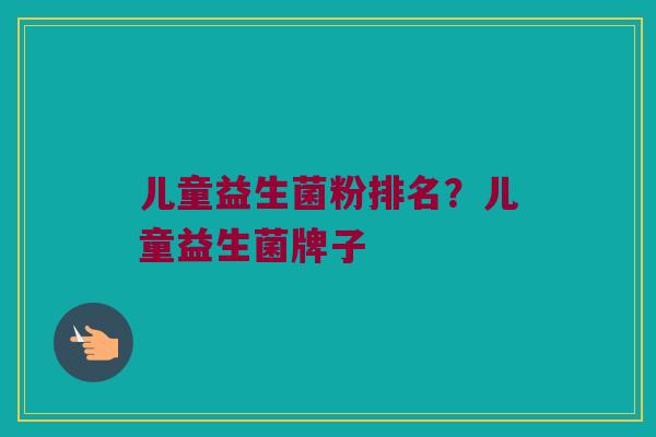 儿童益生菌粉排名？儿童益生菌牌子