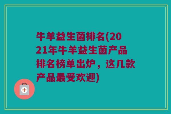 牛羊益生菌排名(2021年牛羊益生菌产品排名榜单出炉，这几款产品最受欢迎)