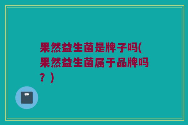果然益生菌是牌子吗(果然益生菌属于品牌吗？)