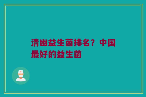 清幽益生菌排名？中国最好的益生菌