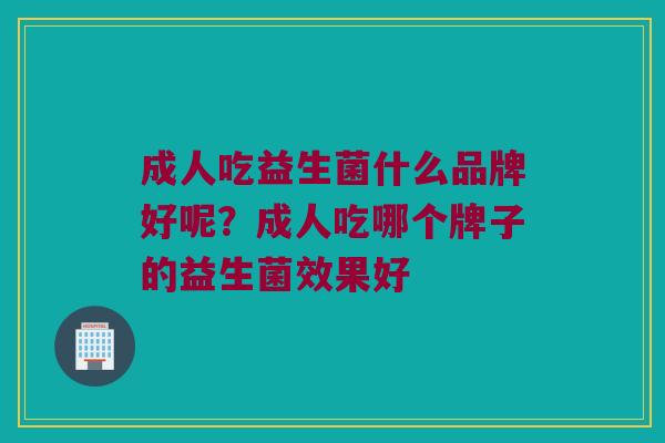成人吃益生菌什么品牌好呢？成人吃哪个牌子的益生菌效果好