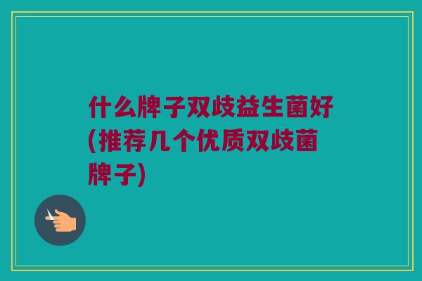什么牌子双歧益生菌好(推荐几个优质双歧菌牌子)