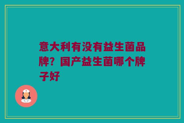 意大利有没有益生菌品牌？国产益生菌哪个牌子好