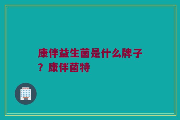 康伴益生菌是什么牌子？康伴菌特
