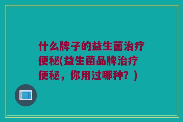 什么牌子的益生菌治疗便秘(益生菌品牌治疗便秘，你用过哪种？)