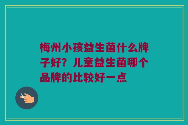 梅州小孩益生菌什么牌子好？儿童益生菌哪个品牌的比较好一点