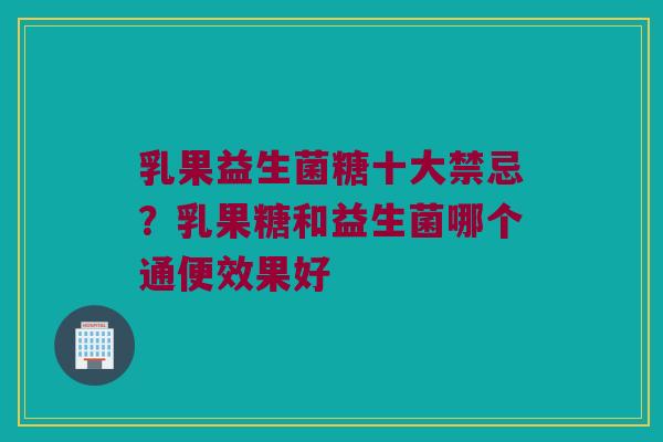 乳果益生菌糖十大禁忌？乳果糖和益生菌哪个通便效果好