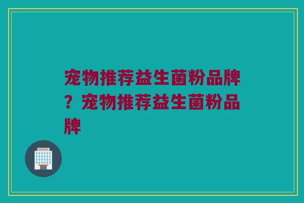 宠物推荐益生菌粉品牌？宠物推荐益生菌粉品牌