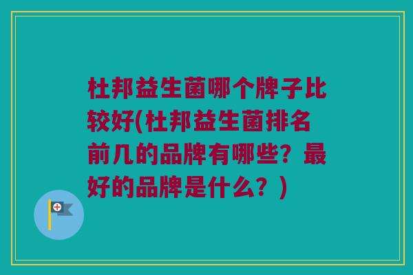 杜邦益生菌哪个牌子比较好(杜邦益生菌排名前几的品牌有哪些？最好的品牌是什么？)