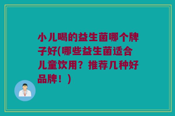 小儿喝的益生菌哪个牌子好(哪些益生菌适合儿童饮用？推荐几种好品牌！)
