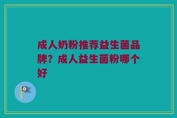 成人奶粉推荐益生菌品牌？成人益生菌粉哪个好
