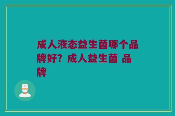 成人液态益生菌哪个品牌好？成人益生菌 品牌