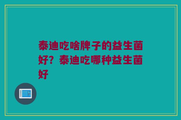 泰迪吃啥牌子的益生菌好？泰迪吃哪种益生菌好
