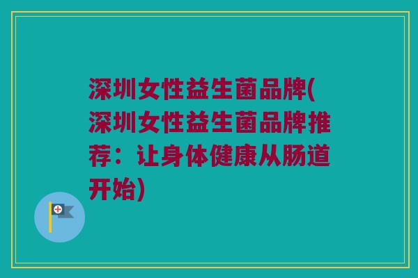 深圳女性益生菌品牌(深圳女性益生菌品牌推荐：让身体健康从肠道开始)