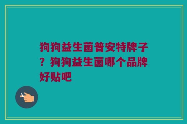 狗狗益生菌普安特牌子？狗狗益生菌哪个品牌好贴吧