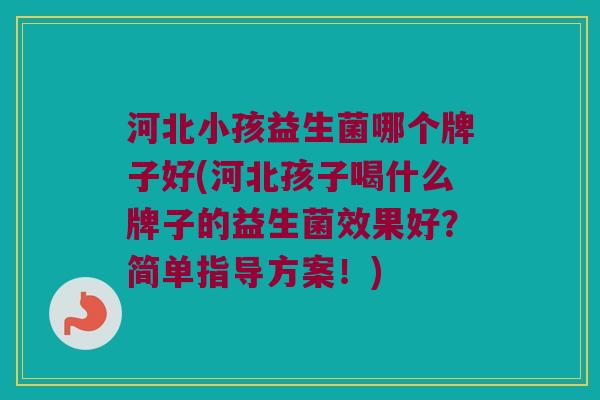 河北小孩益生菌哪个牌子好(河北孩子喝什么牌子的益生菌效果好？简单指导方案！)