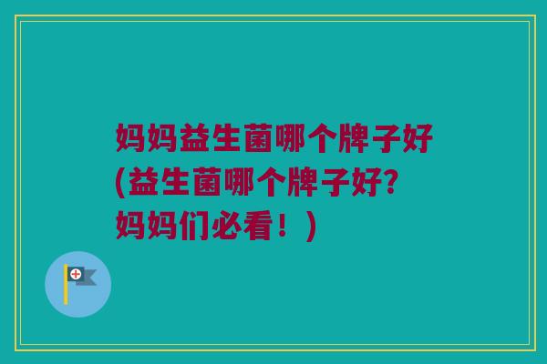 妈妈益生菌哪个牌子好(益生菌哪个牌子好？妈妈们必看！)