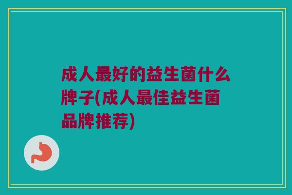 成人最好的益生菌什么牌子(成人最佳益生菌品牌推荐)