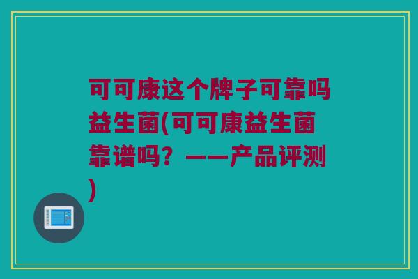 可可康这个牌子可靠吗益生菌(可可康益生菌靠谱吗？——产品评测)