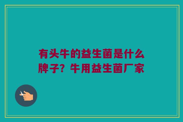 有头牛的益生菌是什么牌子？牛用益生菌厂家
