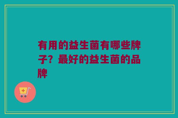 有用的益生菌有哪些牌子？最好的益生菌的品牌