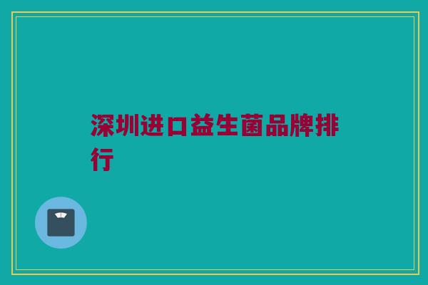 深圳进口益生菌品牌排行