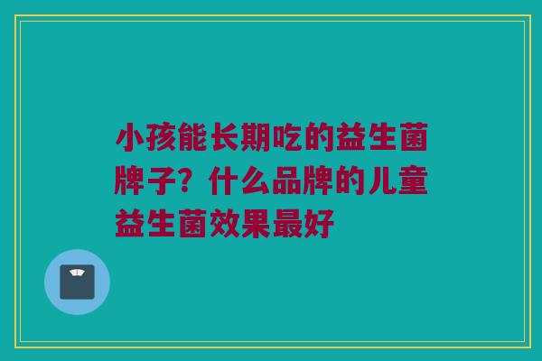 小孩能长期吃的益生菌牌子？什么品牌的儿童益生菌效果最好