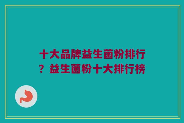 十大品牌益生菌粉排行？益生菌粉十大排行榜