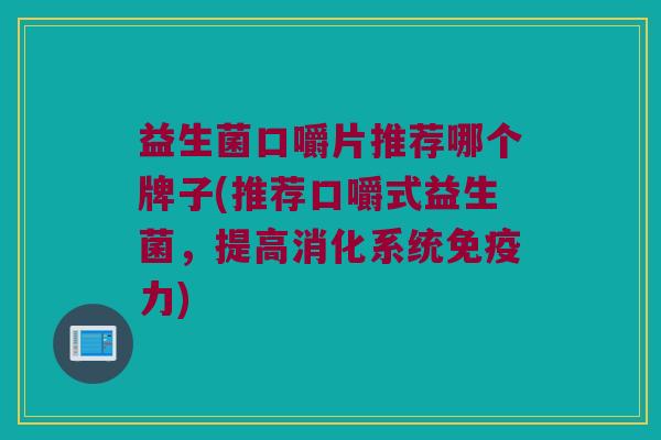 益生菌口嚼片推荐哪个牌子(推荐口嚼式益生菌，提高消化系统免疫力)
