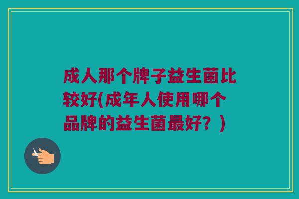 成人那个牌子益生菌比较好(成年人使用哪个品牌的益生菌最好？)