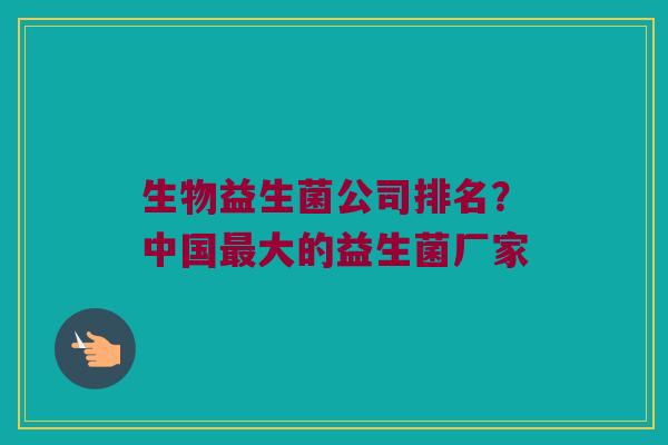 生物益生菌公司排名？中国最大的益生菌厂家