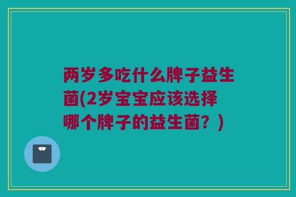 两岁多吃什么牌子益生菌(2岁宝宝应该选择哪个牌子的益生菌？)