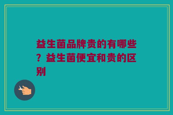 益生菌品牌贵的有哪些？益生菌便宜和贵的区别