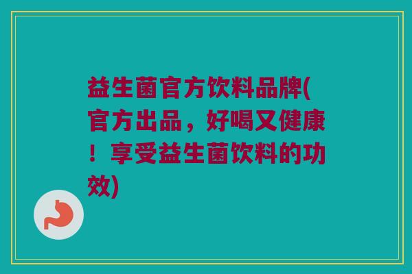 益生菌官方饮料品牌(官方出品，好喝又健康！享受益生菌饮料的功效)