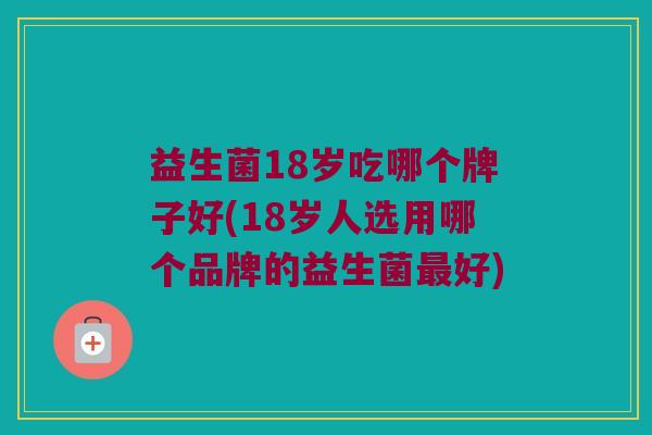 益生菌18岁吃哪个牌子好(18岁人选用哪个品牌的益生菌最好)