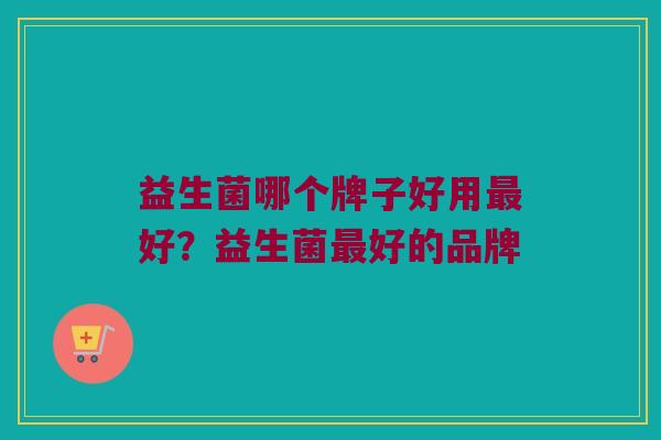 益生菌哪个牌子好用最好？益生菌最好的品牌