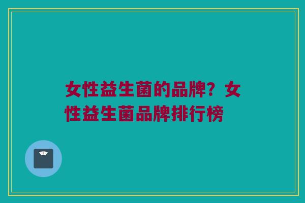 女性益生菌的品牌？女性益生菌品牌排行榜