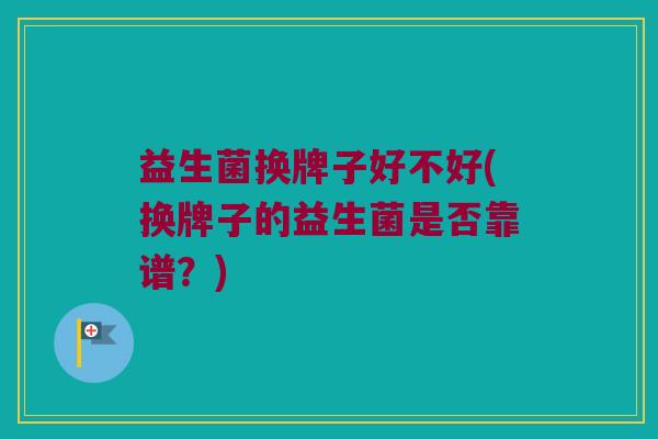 益生菌换牌子好不好(换牌子的益生菌是否靠谱？)
