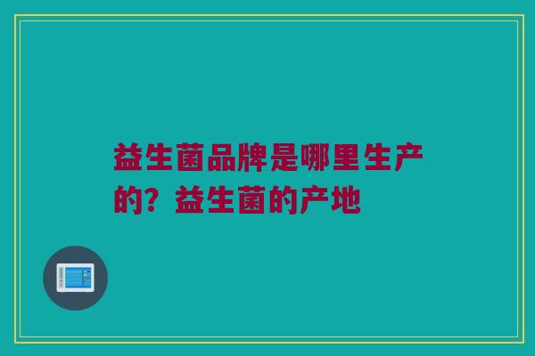 益生菌品牌是哪里生产的？益生菌的产地