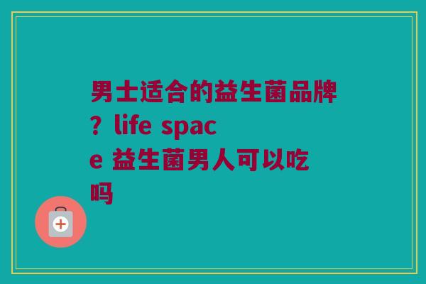 男士适合的益生菌品牌？life space 益生菌男人可以吃吗