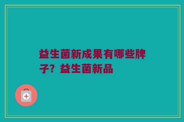 益生菌新成果有哪些牌子？益生菌新品