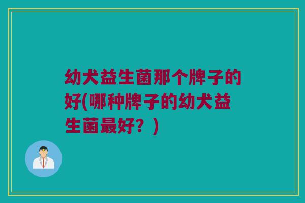 幼犬益生菌那个牌子的好(哪种牌子的幼犬益生菌最好？)