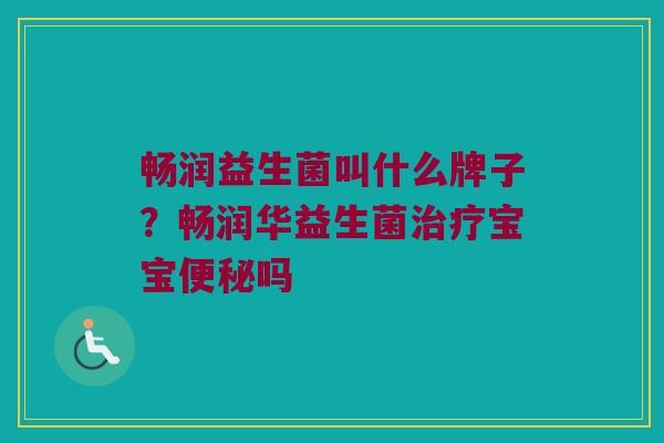 畅润益生菌叫什么牌子？畅润华益生菌治疗宝宝便秘吗