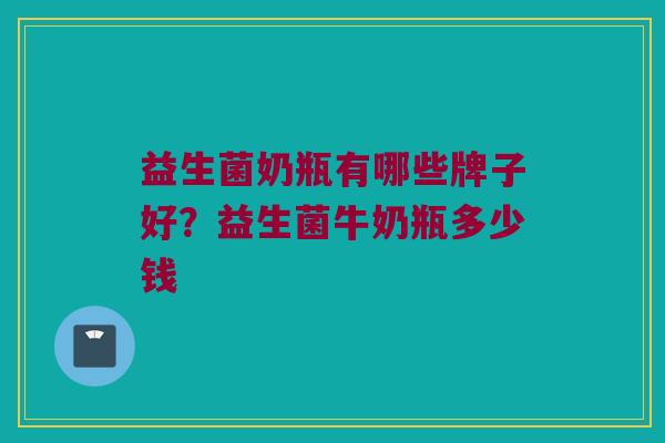 益生菌奶瓶有哪些牌子好？益生菌牛奶瓶多少钱